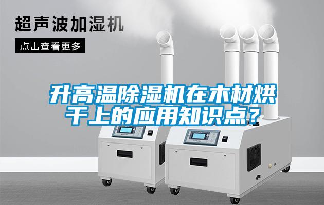 升高溫除濕機在木材烘干上的應用知識點？