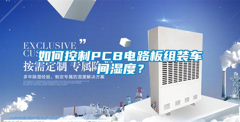 如何控制PCB電路板組裝車間濕度？