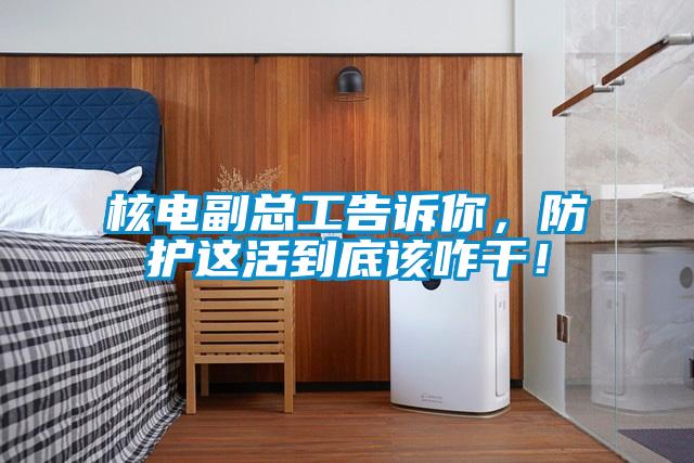 核電副總工告訴你，防護這活到底該咋干！