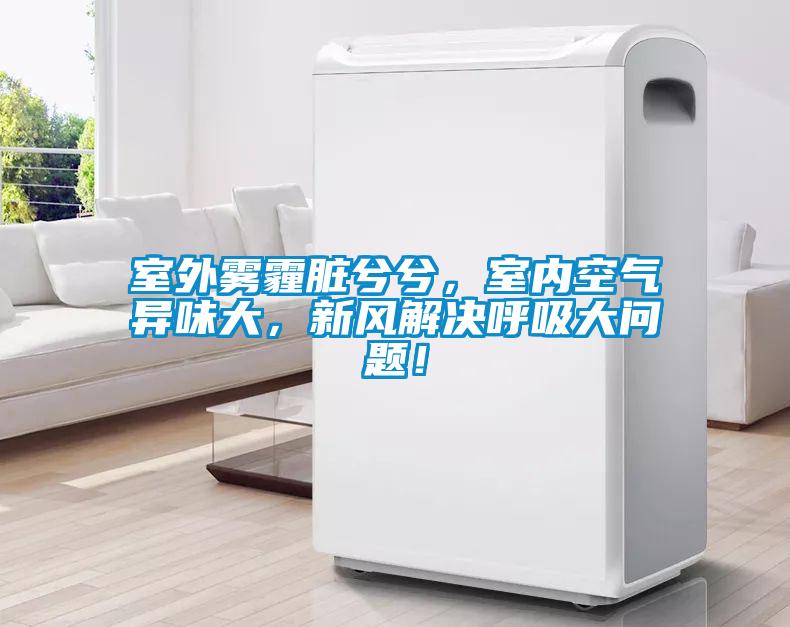 室外霧霾臟兮兮，室內空氣異味大，新風解決呼吸大問題！