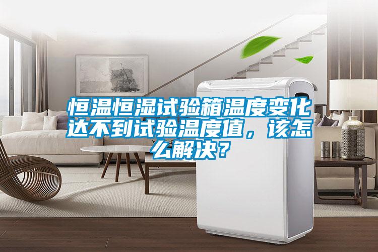 恒溫恒濕試驗箱溫度變化達不到試驗溫度值，該怎么解決？
