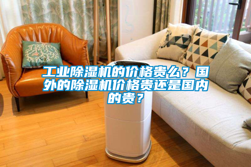 工業(yè)除濕機(jī)的價(jià)格貴么？國外的除濕機(jī)價(jià)格貴還是國內(nèi)的貴？