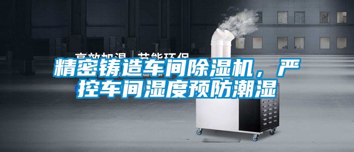 精密鑄造車間除濕機，嚴控車間濕度預防潮濕