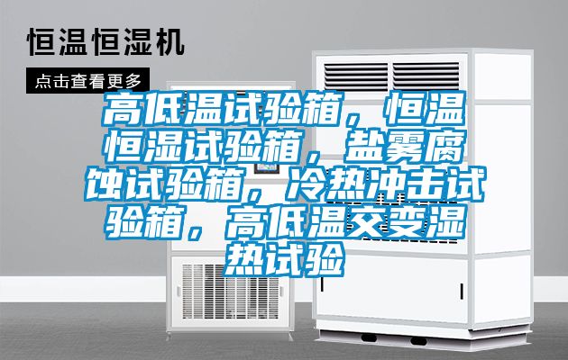 高低溫試驗(yàn)箱，恒溫恒濕試驗(yàn)箱，鹽霧腐蝕試驗(yàn)箱，冷熱沖擊試驗(yàn)箱，高低溫交變濕熱試驗(yàn)
