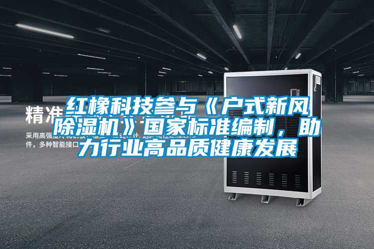 紅橡科技參與《戶式新風(fēng)除濕機》國家標(biāo)準(zhǔn)編制，助力行業(yè)高品質(zhì)健康發(fā)展