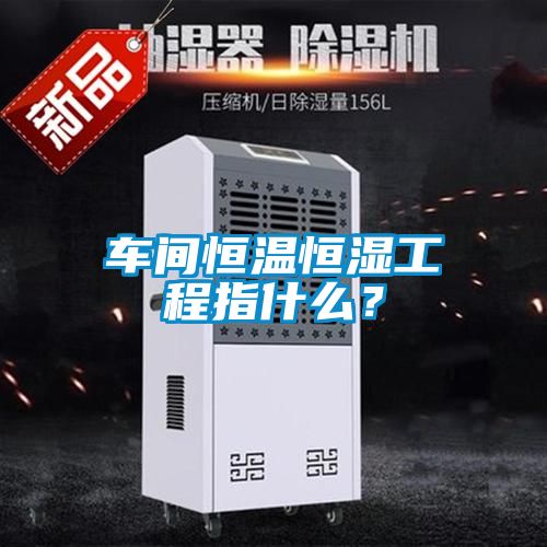 車間恒溫恒濕工程指什么？